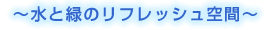 ~水と緑のリフレッシュ空間~
