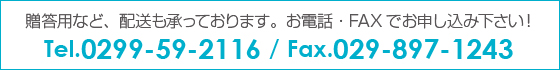 贈答用など、配送も承っております。お電話、FAXでお申し込みください。Tel.0299-59-2116 Fax.029-897-1243